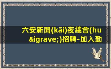 六安新開(kāi)夜總會(huì)招聘-加入勤少團(tuán)隊(duì)。入職必看